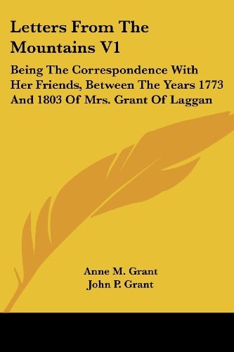 Letters From The Mountains V1: Being The Correspondence With Her Friends, Between The Years 1773 And 1803 Of Mrs. Grant Of Laggan
