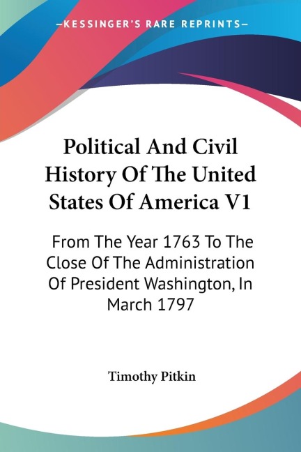Political And Civil History Of The United States Of America V1: From The Year 1763 To The Close Of The Administration Of President Washington, In March 1797