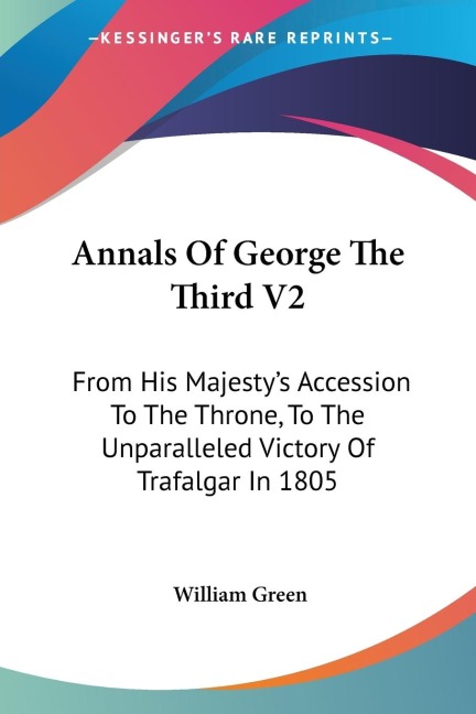 Annals Of George The Third V2: From His Majestys Accession To The Throne, To The Unparalleled Victory Of Trafalgar In 1805