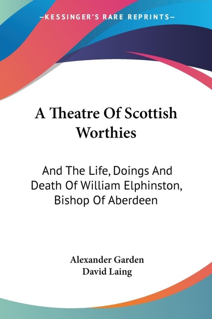 A Theatre Of Scottish Worthies: And The Life, Doings And Death Of William Elphinston, Bishop Of Aberdeen