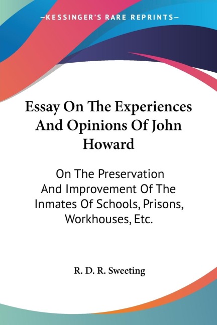 Essay On The Experiences And Opinions Of John Howard: On The Preservation And Improvement Of The Inmates Of Schools, Prisons, Workhouses, Etc.