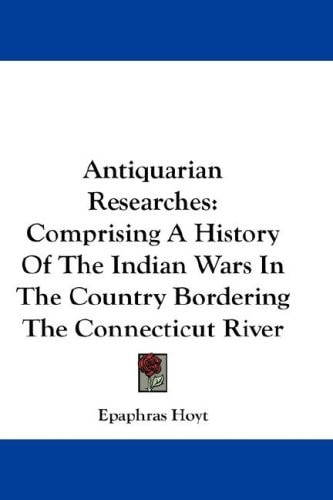 Antiquarian Researches: Comprising A History Of The Indian Wars In The Country Bordering The Connecticut River