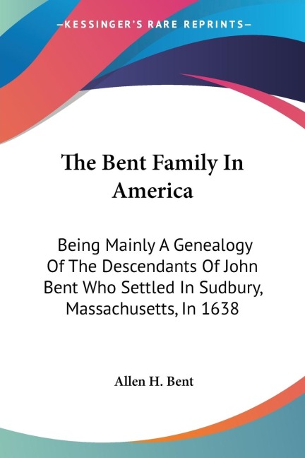 The Bent Family In America: Being Mainly A Genealogy Of The Descendants Of John Bent Who Settled In Sudbury, Massachusetts, In 1638
