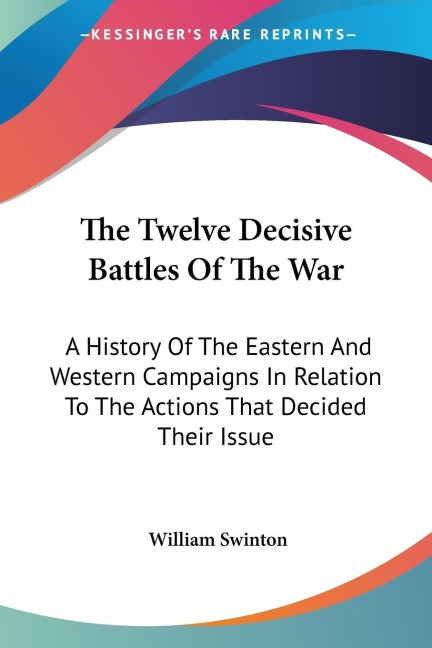 The Twelve Decisive Battles Of The War: A History Of The Eastern And Western Campaigns In Relation To The Actions That Decided Their Issue