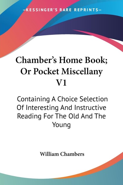 Chambers Home Book; Or Pocket Miscellany V1: Containing A Choice Selection Of Interesting And Instructive Reading For The Old And The Young