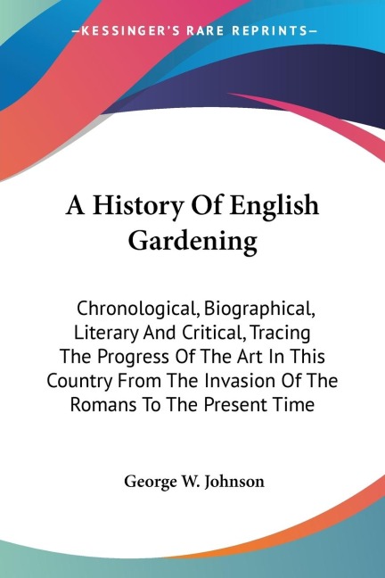 A History Of English Gardening: Chronological, Biographical, Literary And Critical, Tracing The Progress Of The Art In This Country From The Invasion Of The Romans To The Present Time