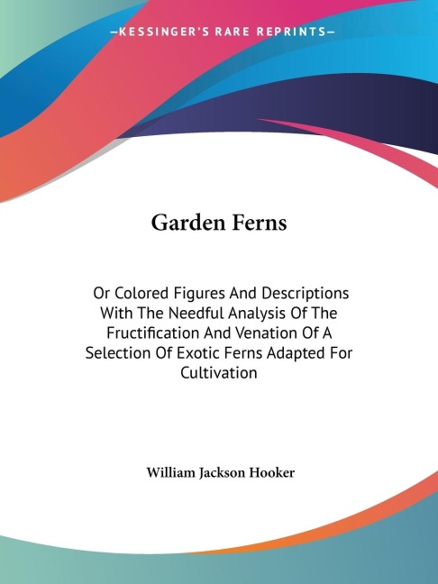 Garden Ferns: Or Colored Figures And Descriptions With The Needful Analysis Of The Fructification And Venation Of A Selection Of Exotic Ferns Adapted For Cultivation