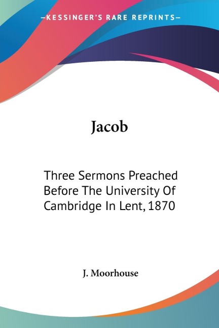 Jacob: Three Sermons Preached Before The University Of Cambridge In Lent, 1870
