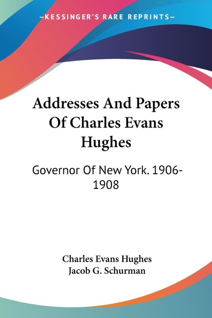Addresses And Papers Of Charles Evans Hughes: Governor Of New York. 1906-1908