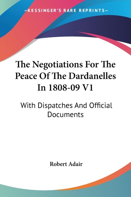 The Negotiations For The Peace Of The Dardanelles In 1808-09 V1: With Dispatches And Official Documents