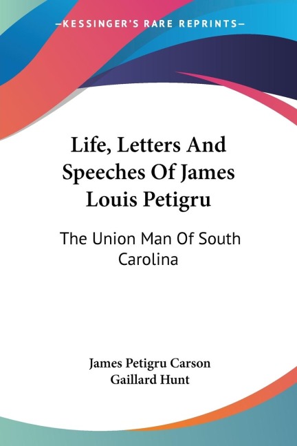 Life, Letters And Speeches Of James Louis Petigru: The Union Man Of South Carolina