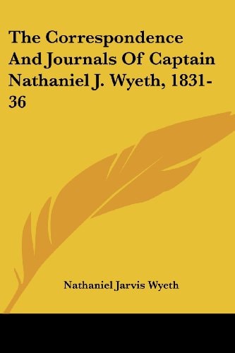 The Correspondence And Journals Of Captain Nathaniel J. Wyeth, 1831-36