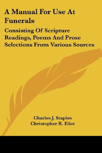 A Manual For Use At Funerals: Consisting Of Scripture Readings, Poems And Prose Selections From Various Sources