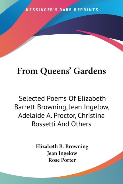 From Queens Gardens: Selected Poems Of Elizabeth Barrett Browning, Jean Ingelow, Adelaide A. Proctor, Christina Rossetti And Others