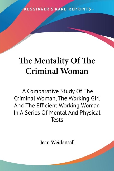 The Mentality Of The Criminal Woman: A Comparative Study Of The Criminal Woman, The Working Girl And The Efficient Working Woman In A Series Of Mental And Physical Tests