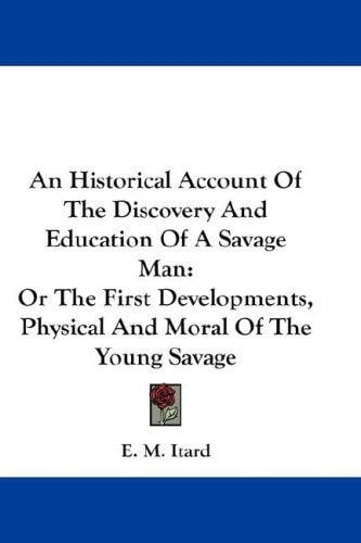 An Historical Account Of The Discovery And Education Of A Savage Man: Or The First Developments, Physical And Moral Of The Young Savage