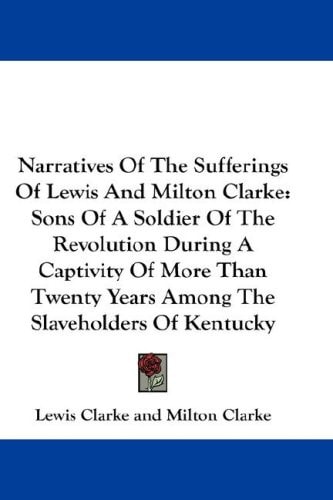 Narratives Of The Sufferings Of Lewis And Milton Clarke: Sons Of A Soldier Of The Revolution During A Captivity Of More Than Twenty Years Among The Slaveholders Of Kentucky
