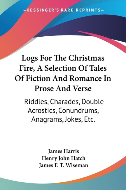Logs For The Christmas Fire, A Selection Of Tales Of Fiction And Romance In Prose And Verse: Riddles, Charades, Double Acrostics, Conundrums, Anagrams, Jokes, Etc.