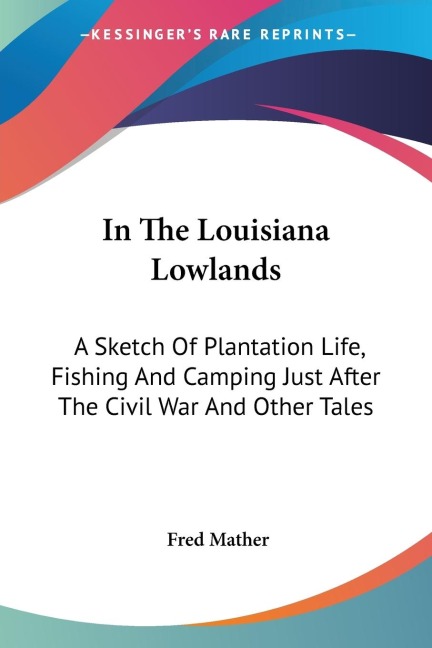 In The Louisiana Lowlands: A Sketch Of Plantation Life, Fishing And Camping Just After The Civil War And Other Tales