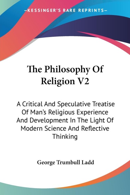 The Philosophy Of Religion V2: A Critical And Speculative Treatise Of Mans Religious Experience And Development In The Light Of Modern Science And Reflective Thinking