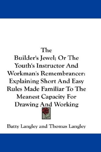 The Builder's Jewel; Or the Youth's Instructor and Workman's Remembrancer: Explaining Short and Easy Rules Made Familiar to the Meanest Capacity for D
