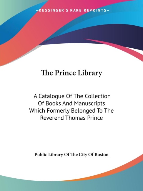 The Prince Library: A Catalogue Of The Collection Of Books And Manuscripts Which Formerly Belonged To The Reverend Thomas Prince