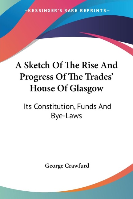 A Sketch Of The Rise And Progress Of The Trades House Of Glasgow: Its Constitution, Funds And Bye-Laws