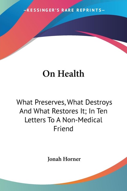 On Health: What Preserves, What Destroys And What Restores It; In Ten Letters To A Non-Medical Friend