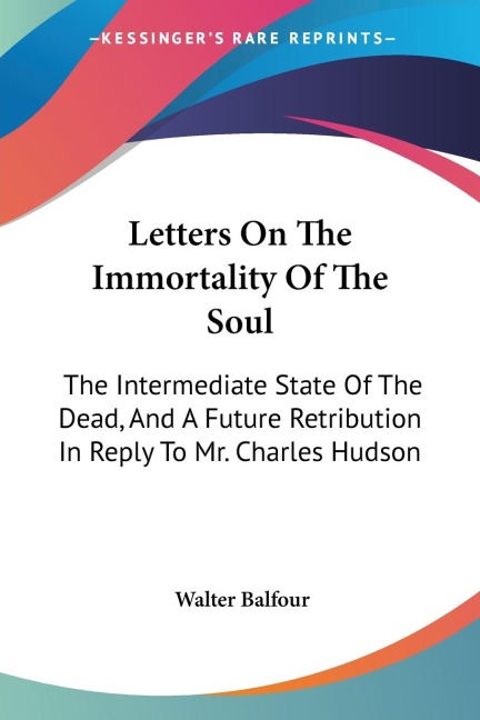 Letters On The Immortality Of The Soul: The Intermediate State Of The Dead, And A Future Retribution In Reply To Mr. Charles Hudson