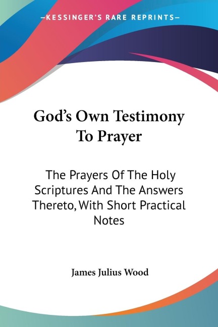 Gods Own Testimony To Prayer: The Prayers Of The Holy Scriptures And The Answers Thereto, With Short Practical Notes