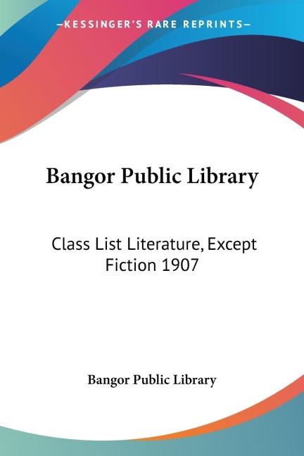 Bangor Public Library: Class List Literature, Except Fiction 1907