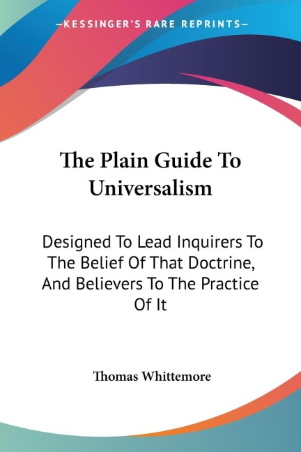 The Plain Guide To Universalism: Designed To Lead Inquirers To The Belief Of That Doctrine, And Believers To The Practice Of It