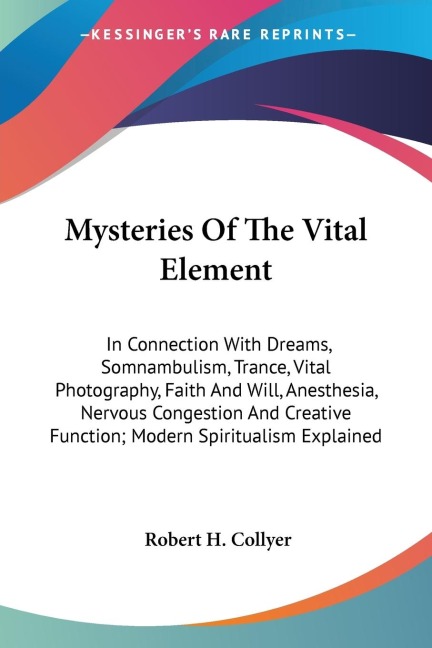 Mysteries Of The Vital Element: In Connection With Dreams, Somnambulism, Trance, Vital Photography, Faith And Will, Anesthesia, Nervous Congestion And Creative Function; Modern Spiritualism Explained