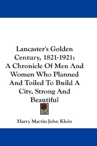 Lancaster's Golden Century, 1821-1921: A Chronicle Of Men And Women Who Planned And Toiled To Build A City, Strong And Beautiful