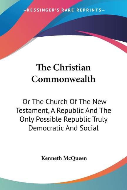 The Christian Commonwealth: Or The Church Of The New Testament, A Republic And The Only Possible Republic Truly Democratic And Social