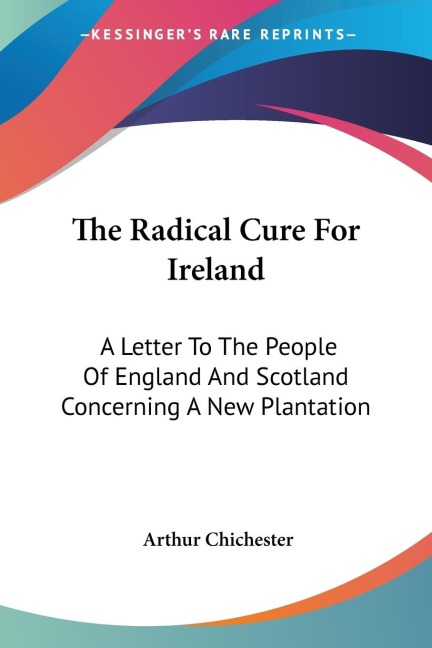 The Radical Cure For Ireland: A Letter To The People Of England And Scotland Concerning A New Plantation
