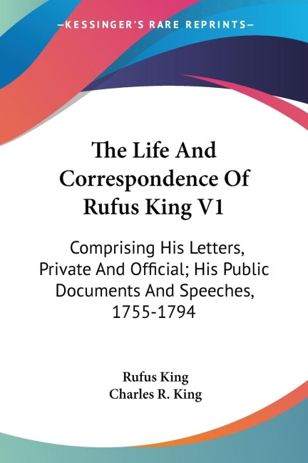 The Life And Correspondence Of Rufus King V1: Comprising His Letters, Private And Official; His Public Documents And Speeches, 1755-1794