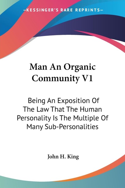Man An Organic Community V1: Being An Exposition Of The Law That The Human Personality Is The Multiple Of Many Sub-Personalities