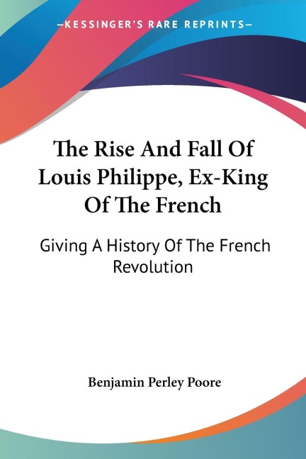 The Rise And Fall Of Louis Philippe, Ex-King Of The French: Giving A History Of The French Revolution