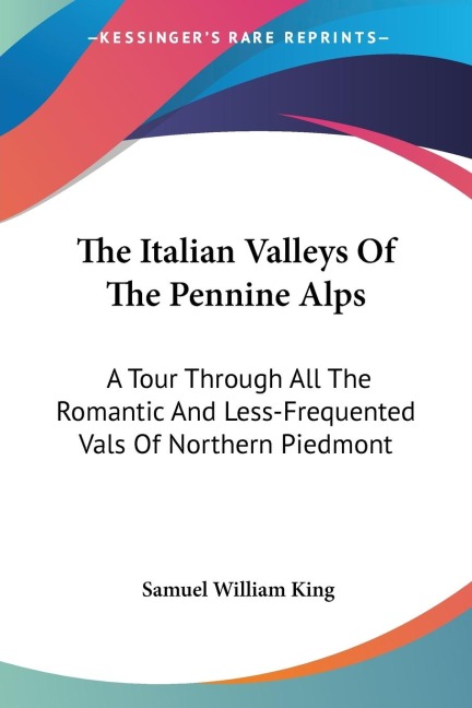 The Italian Valleys Of The Pennine Alps: A Tour Through All The Romantic And Less-Frequented Vals Of Northern Piedmont