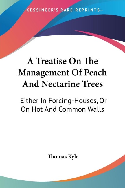 A Treatise On The Management Of Peach And Nectarine Trees: Either In Forcing-Houses, Or On Hot And Common Walls
