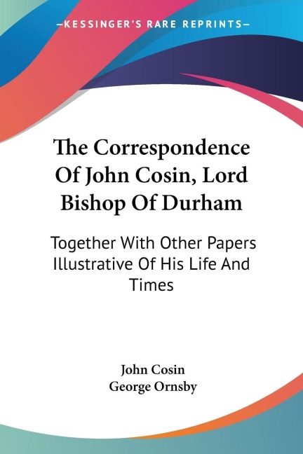 The Correspondence Of John Cosin, Lord Bishop Of Durham: Together With Other Papers Illustrative Of His Life And Times
