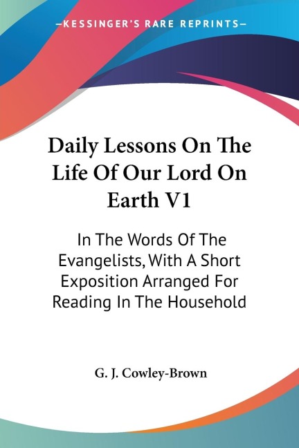 Daily Lessons On The Life Of Our Lord On Earth V1: In The Words Of The Evangelists, With A Short Exposition Arranged For Reading In The Household