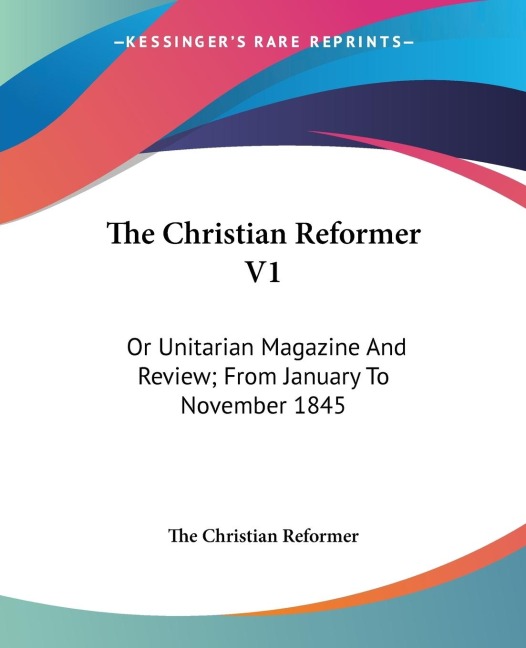 The Christian Reformer V1: Or Unitarian Magazine And Review; From January To November 1845