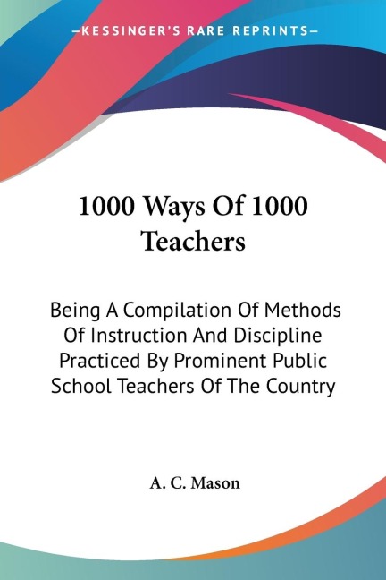 1000 Ways Of 1000 Teachers: Being A Compilation Of Methods Of Instruction And Discipline Practiced By Prominent Public School Teachers Of The Country