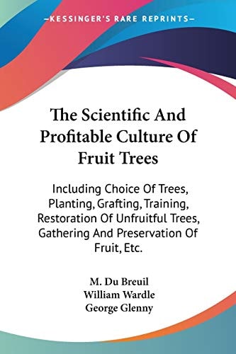 The Scientific And Profitable Culture Of Fruit Trees: Including Choice Of Trees, Planting, Grafting, Training, Restoration Of Unfruitful Trees, Gathering And Preservation Of Fruit, Etc.