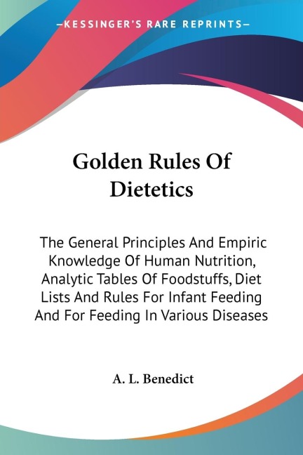 Golden Rules Of Dietetics: The General Principles And Empiric Knowledge Of Human Nutrition, Analytic Tables Of Foodstuffs, Diet Lists And Rules For Infant Feeding And For Feeding In Various Diseases