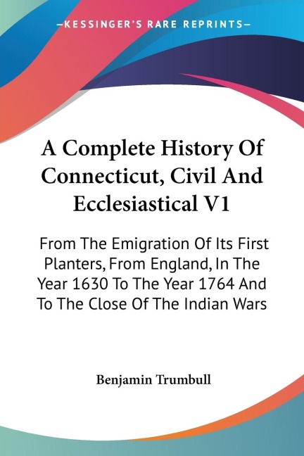 A Complete History Of Connecticut, Civil And Ecclesiastical V1: From The Emigration Of Its First Planters, From England, In The Year 1630 To The Year 1764 And To The Close Of The Indian Wars