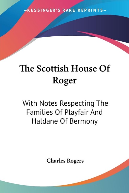 The Scottish House Of Roger: With Notes Respecting The Families Of Playfair And Haldane Of Bermony