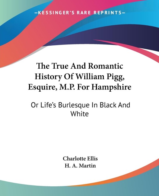 The True And Romantic History Of William Pigg, Esquire, M.P. For Hampshire: Or Lifes Burlesque In Black And White